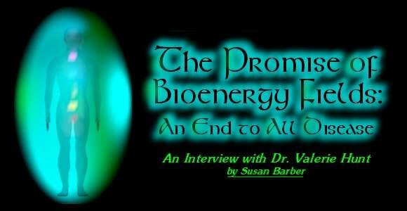 THE PROMISE OF BIOENERGY FIELDS: THE END OF ALL DISEASE?: An interview with Dr. Valerie Hunt, by Susan Barber